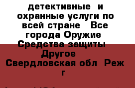 детективные  и охранные услуги по всей стране - Все города Оружие. Средства защиты » Другое   . Свердловская обл.,Реж г.